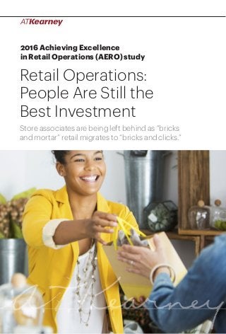 1Retail Operations: People Are Still the Best Investment
2016 Achieving Excellence
in Retail Operations (AERO) study
Retail Operations:
People Are Still the
Best Investment
Store associates are being left behind as “bricks
and mortar” retail migrates to “bricks and clicks.”
 
