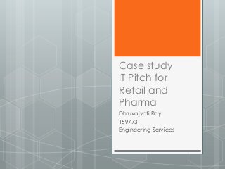 Case study
IT Pitch for
Retail and
Pharma
Dhruvajyoti Roy
159773
Engineering Services
 