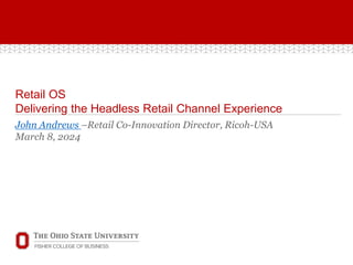 Retail OS
Delivering the Headless Retail Channel Experience
John Andrews –Retail Co-Innovation Director, Ricoh-USA
March 8, 2024
 