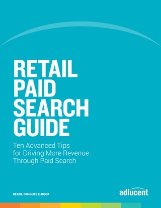 RETAIL
PAID
SEARCH
GUIDE
Ten Advanced Tips
for Driving More Revenue
Through Paid Search



RETAIL INSIGHTS E-BOOK
                           #searchguide
 