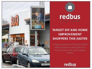 TARGET DIY AND HOME
   IMPROVEMENT
SHOPPERS THIS EASTER
A highly targeted and flexible 6-sheet
  media network covering the UK’s
  busiest retail parks and shopping
                centres
 