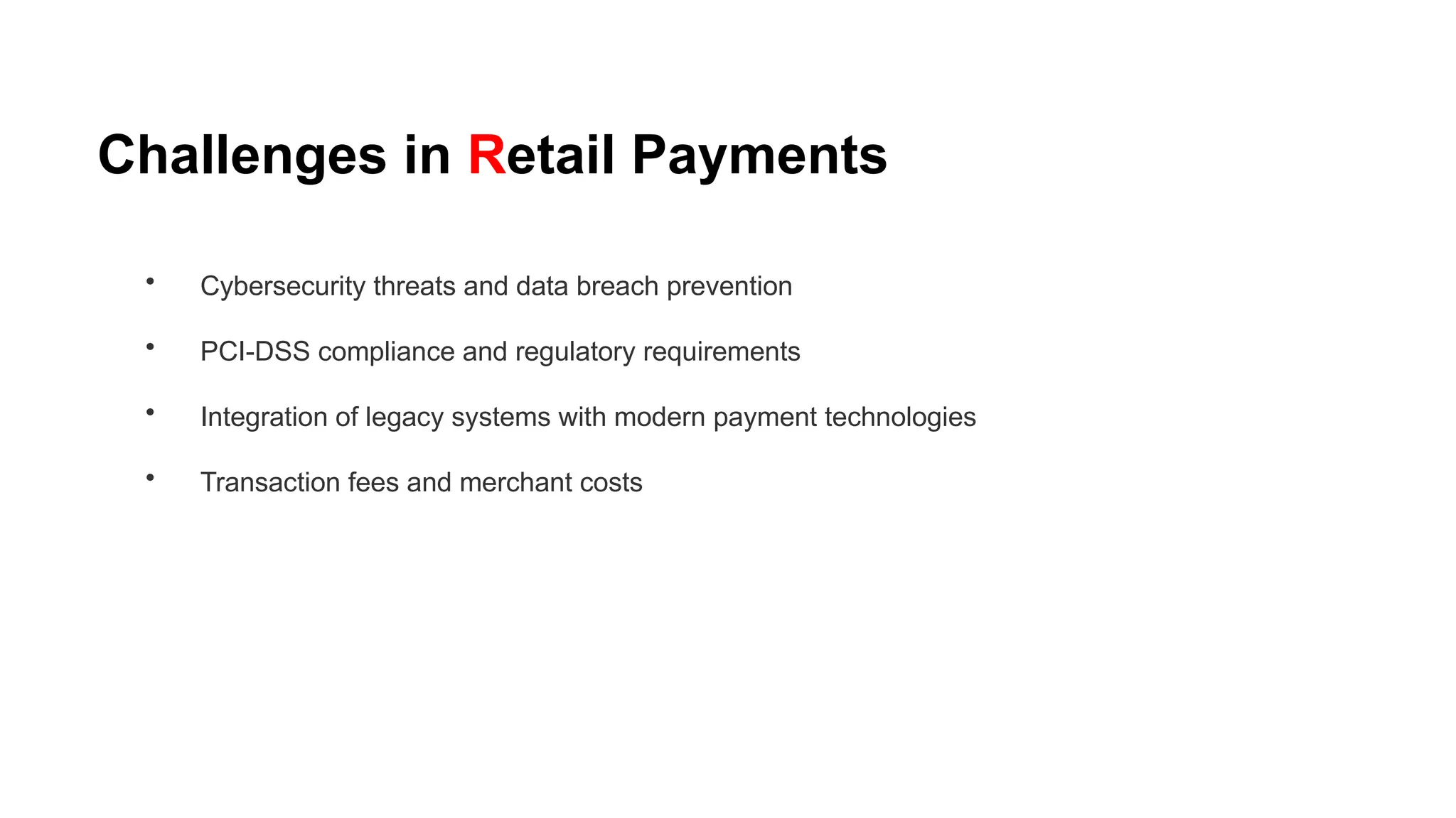 Challenges in Retail Payments
• Cybersecurity threats and data breach prevention
• PCI-DSS compliance and regulatory requirements
• Integration of legacy systems with modern payment technologies
• Transaction fees and merchant costs
 