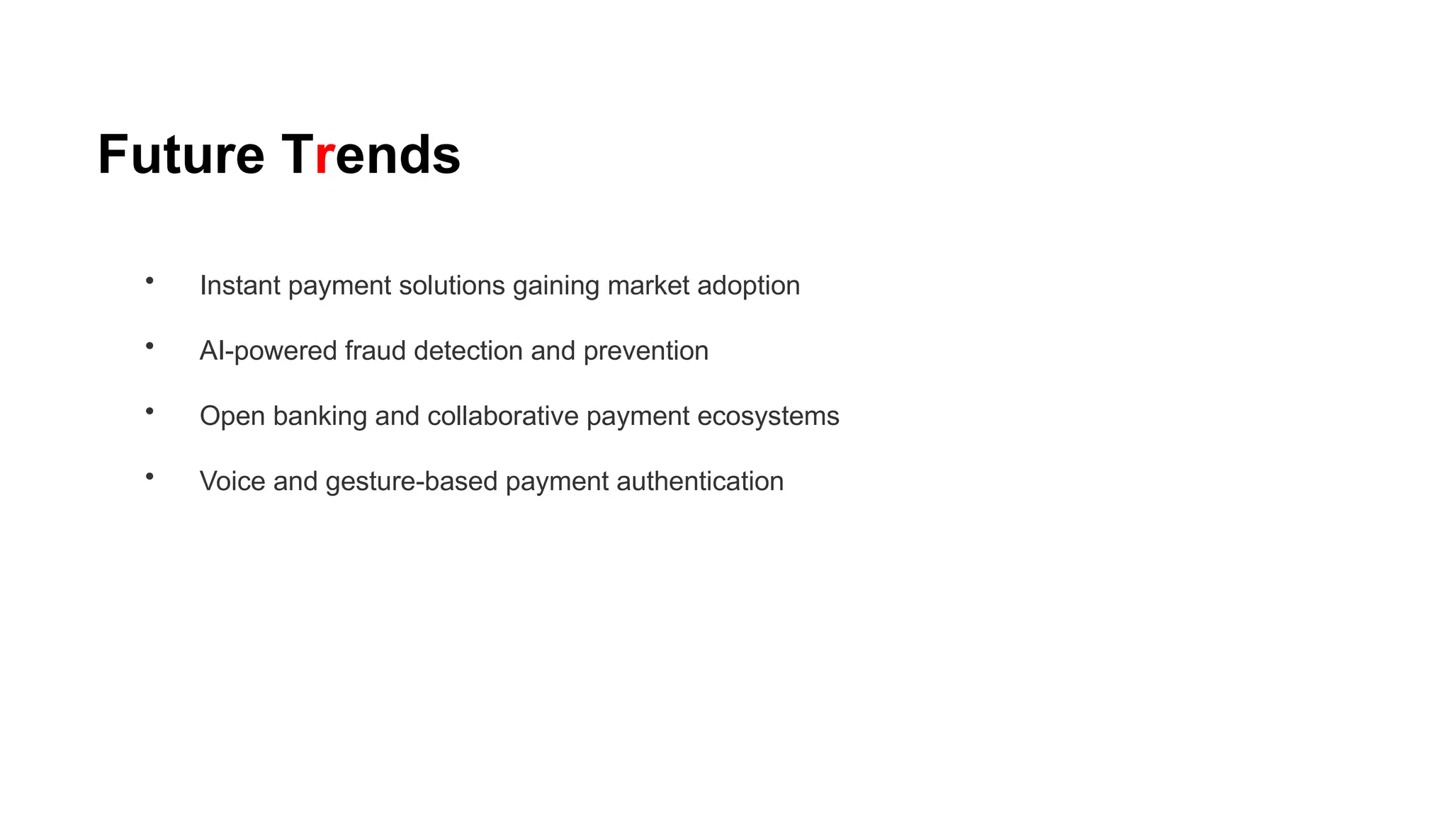 Future Trends
• Instant payment solutions gaining market adoption
• AI-powered fraud detection and prevention
• Open banking and collaborative payment ecosystems
• Voice and gesture-based payment authentication
 