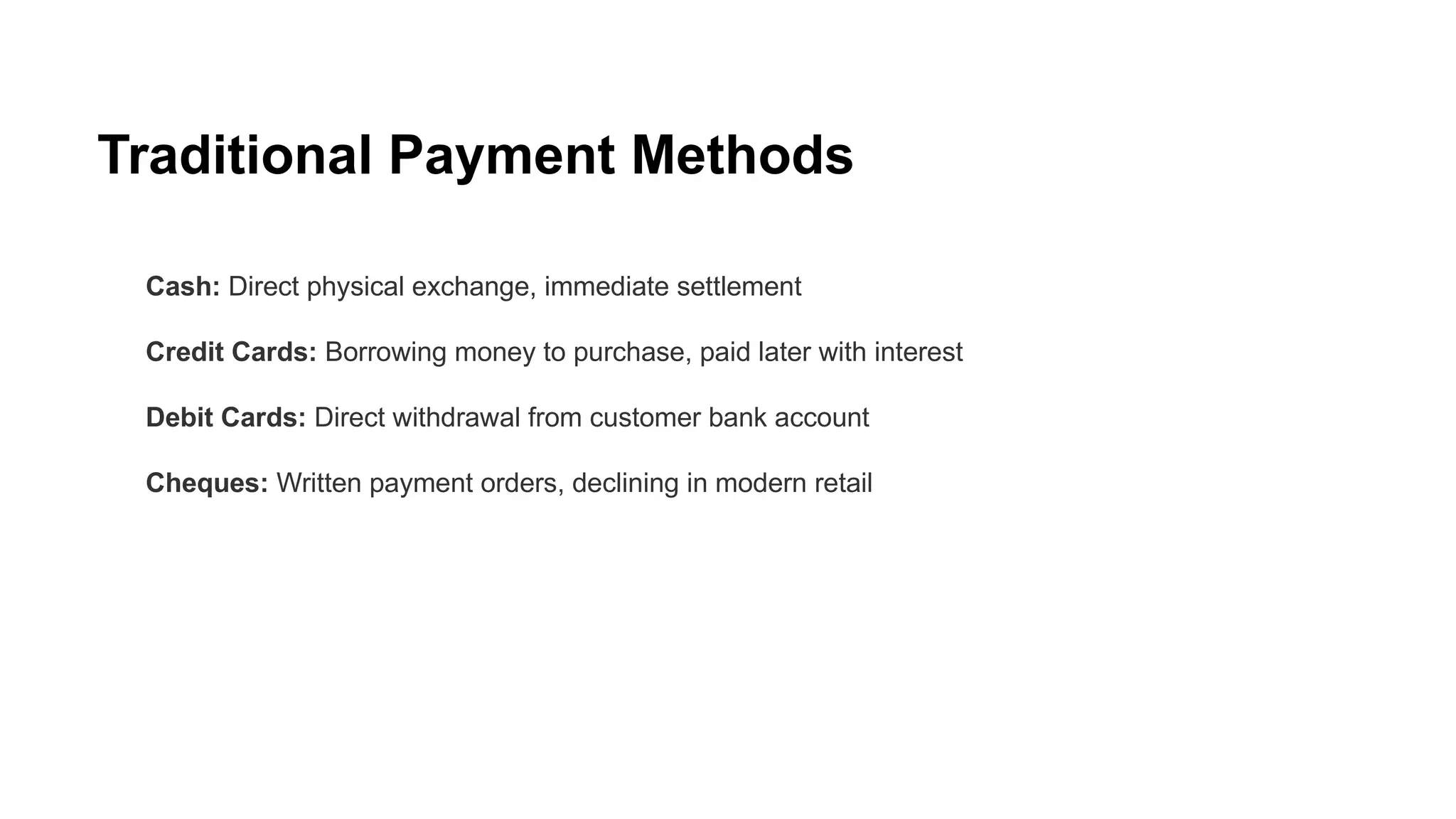 Traditional Payment Methods
Cash: Direct physical exchange, immediate settlement
Credit Cards: Borrowing money to purchase, paid later with interest
Debit Cards: Direct withdrawal from customer bank account
Cheques: Written payment orders, declining in modern retail
 