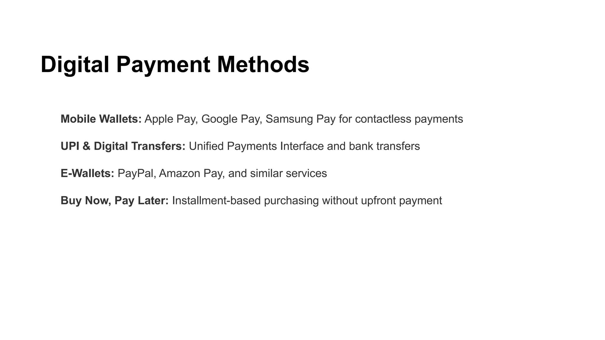 Digital Payment Methods
Mobile Wallets: Apple Pay, Google Pay, Samsung Pay for contactless payments
UPI & Digital Transfers: Unified Payments Interface and bank transfers
E-Wallets: PayPal, Amazon Pay, and similar services
Buy Now, Pay Later: Installment-based purchasing without upfront payment
 