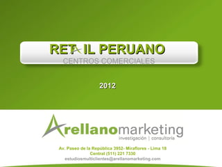 RET IL PERUANO
   CENTROS COMERCIALES


                    2012




 Av. Paseo de la República 3952- Miraflores - Lima 18
                Central (511) 221 7330
    estudiosmulticlientes@arellanomarketing.com
 