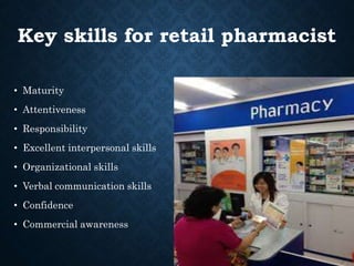 Key skills for retail pharmacist
• Maturity
• Attentiveness
• Responsibility
• Excellent interpersonal skills
• Organizational skills
• Verbal communication skills
• Confidence
• Commercial awareness
 
