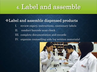 4. Label and assemble
Label and assemble dispensed products
I. review expiry, instructions, cautionary labels
II. conduct barcode scan check
III. complete documentation and records
IV. organize counselling aids (eg written materials)
 