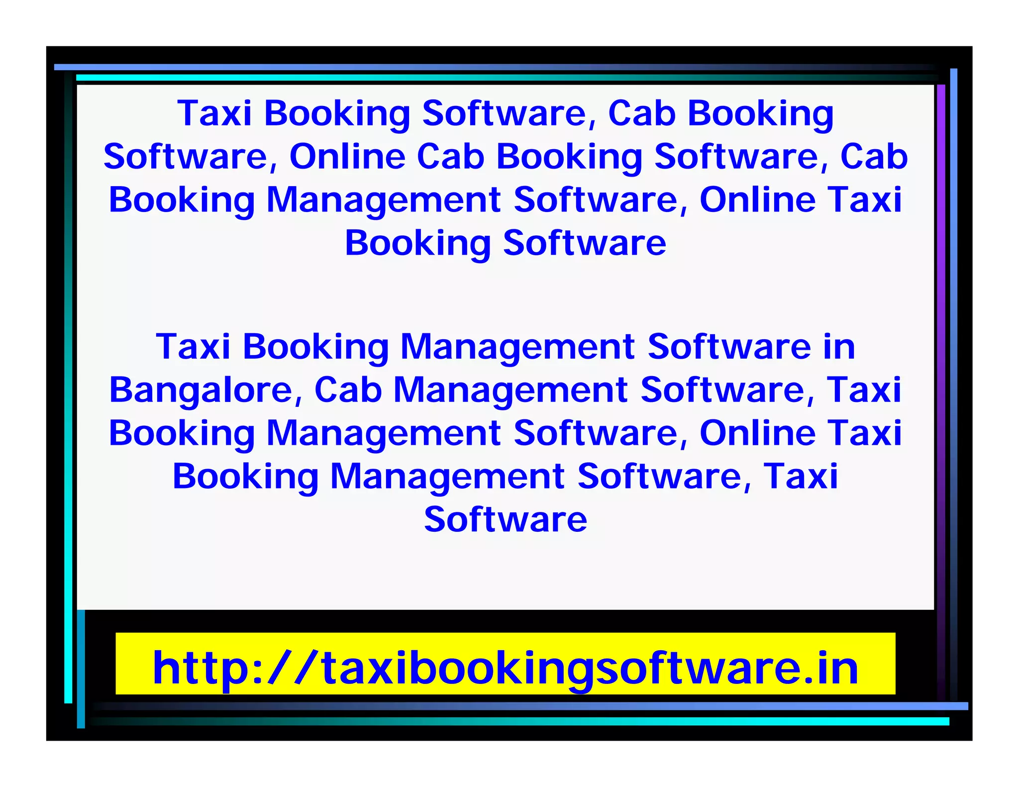 http://taxibookingsoftware.in
Taxi Booking Software, Cab Booking
Software, Online Cab Booking Software, Cab
Booking Management Software, Online Taxi
Booking Software
Taxi Booking Management Software in
Bangalore, Cab Management Software, Taxi
Booking Management Software, Online Taxi
Booking Management Software, Taxi
Software
 