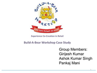 Experience Co-Creation in Retail Build-A-Bear Workshop Case Study Group Members: Girijesh Kumar Ashok Kumar Singh Pankaj Mani 