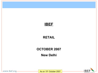 IBEF


    RETAIL


OCTOBER 2007
  New Delhi



 As on 15th October 2007
 