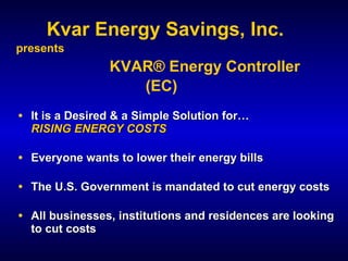 presents  KVAR ®  Energy Controller (EC)   ,[object Object],[object Object],[object Object],[object Object],Kvar Energy Savings, Inc. 