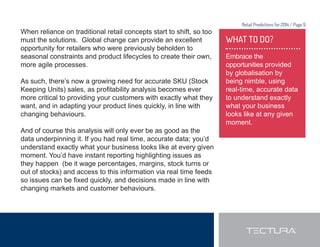 Retail Predictions for 2014 / Page 9 
When reliance on traditional retail concepts start to shift, so too 
must the solutions. Global change can provide an excellent 
opportunity for retailers who were previously beholden to 
seasonal constraints and product lifecycles to create their own, 
more agile processes. 
As such, there’s now a growing need for accurate SKU (Stock 
.HHSLQJ8QLWV 