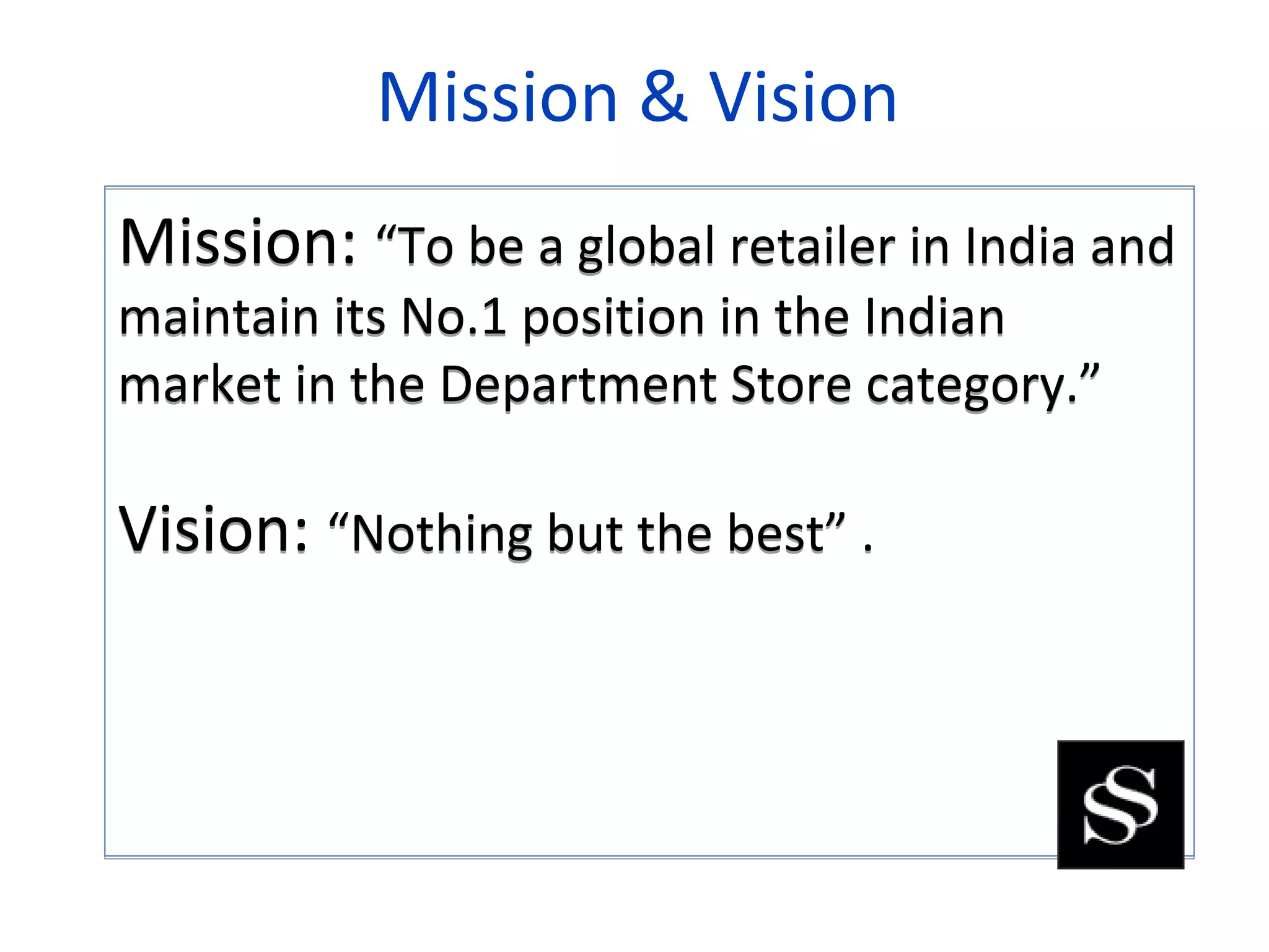 Mission & Vision
Mission: “To be a global retailer in India and
maintain its No.1 position in the Indian
market in the Department Store category.”

Vision: “Nothing but the best” .
 