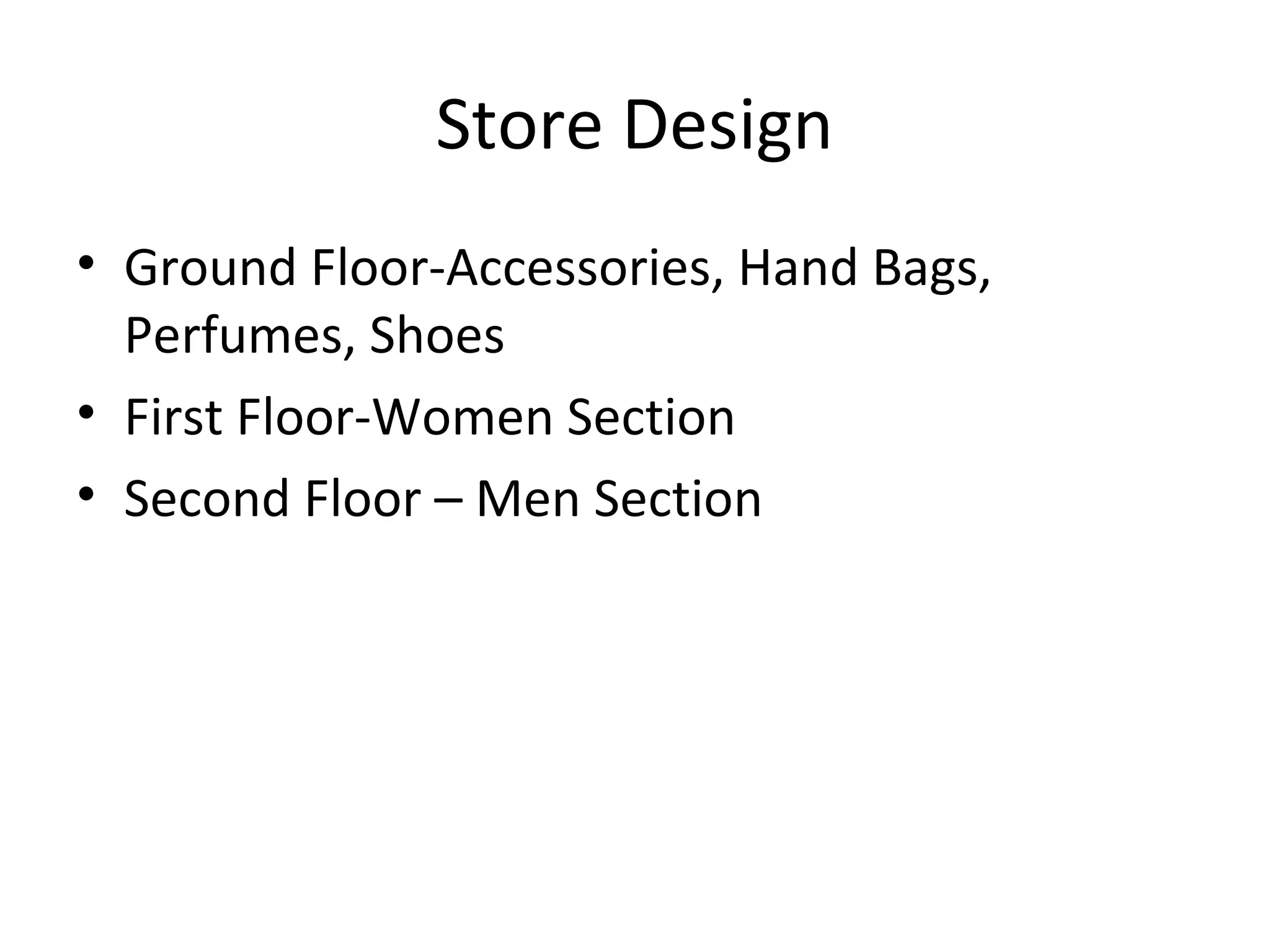 Store Design
• Ground Floor-Accessories, Hand Bags,
  Perfumes, Shoes
• First Floor-Women Section
• Second Floor – Men Section
 