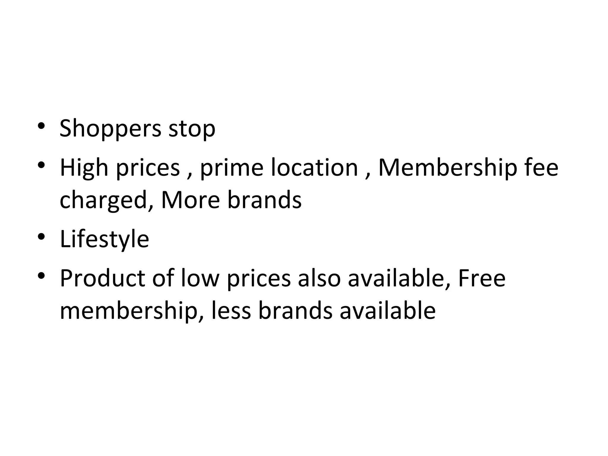 • Shoppers stop
• High prices , prime location , Membership fee
  charged, More brands
• Lifestyle
• Product of low prices also available, Free
  membership, less brands available
 