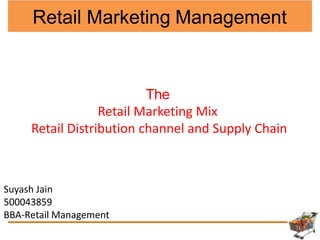 Retail Marketing Management
The
Retail Marketing Mix
Retail Distribution channel and Supply Chain
Suyash Jain
500043859
BBA-Retail Management
 