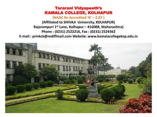 Tararani Vidyapeeth’s
KAMALA COLLEGE, KOLHAPUR
(NAAC Re Accredited ‘B’ – 2.87 )
(Affiliated to SHIVAJI University, KOLHAPUR)
Rajarampuri 1st Lane, Kolhapur – 416008, Maharashtra)
Phone : (0231) 2522216, Fax : (0231) 2524362
E-mail : prinkck@rediffmail.com Website: www.kamalacollegekop.edu.in
 