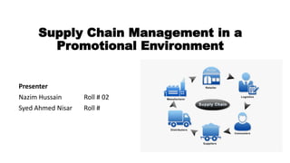 Supply Chain Management in a
Promotional Environment
Presenter
Nazim Hussain Roll # 02
Syed Ahmed Nisar Roll #
 