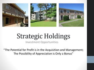 Strategic Holdings
Investment Opportunities
“The Potential for Profit is in the Acquisition and Management;
The Possibility of Appreciation is Only a Bonus”
 