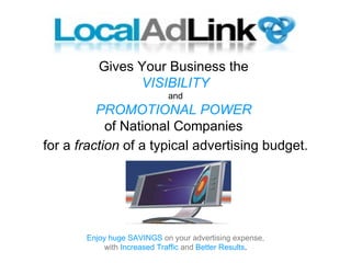 Gives Your Business the  VISIBILITY and PROMOTIONAL POWER   of National Companies  for a  fraction  of a typical advertising budget. Enjoy huge SAVINGS   on your advertising expense, with  Increased   Traffic   and   Better Results . 
