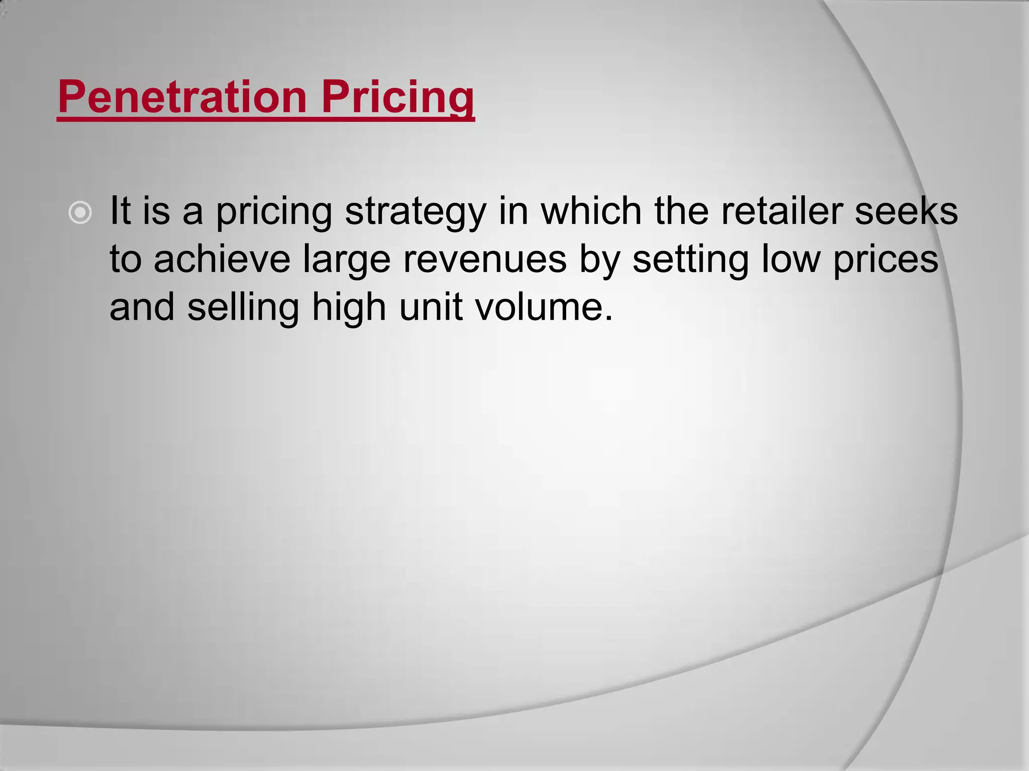 Penetration PricingIt is a pricing strategy in which the retailer seeks to achieve large revenues by setting low prices and selling high unit volume.
