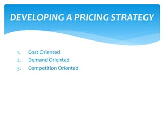 1. Cost Oriented
2. Demand Oriented
3. Competition Oriented
DEVELOPING A PRICING STRATEGY
 