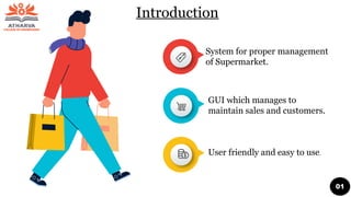 System for proper management
of Supermarket.
GUI which manages to
maintain sales and customers.
User friendly and easy to use.
Introduction
01
 