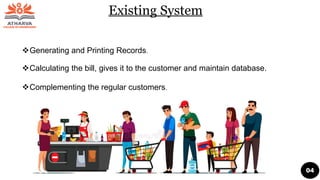 Existing System
Complementing the regular customers.
Generating and Printing Records.
Calculating the bill, gives it to the customer and maintain database.
04
 