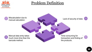 Problem Definition
Manual data entry takes
much more time than the
barcode method.
Miscalculation due to
manual calculation.
Time consuming for
transaction and finding of
the products.
Lack of security of data
05
 