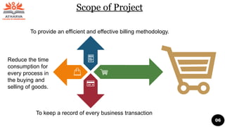 Scope of Project
To provide an efficient and effective billing methodology.
To keep a record of every business transaction
Reduce the time
consumption for
every process in
the buying and
selling of goods.
06
 