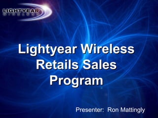 Lightyear WirelessLightyear Wireless
Retails SalesRetails Sales
ProgramProgram
Presenter: Ron Mattingly
 