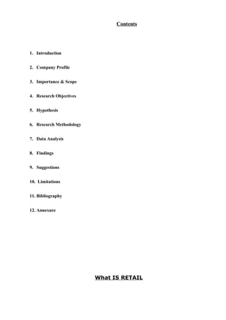 Contents
1. Introduction
2. Company Profile
3. Importance & Scope
4. Research Objectives
5. Hypothesis
6. Research Methodology
7. Data Analysis
8. Findings
9. Suggestions
10. Limitations
11. Bibliography
12. Annexure
What IS RETAIL
 