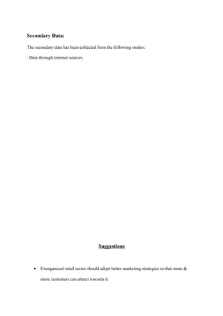 Secondary Data:
The secondary data has been collected from the following modes:
· Data through internet sources.
Suggestions
• Unorganized retail sector should adopt better marketing strategies so that more &
more customers can attract towards it.
 