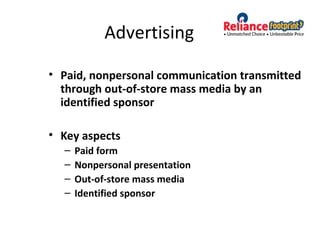 Advertising
• Paid, nonpersonal communication transmitted
through out-of-store mass media by an
identified sponsor
• Key aspects
– Paid form
– Nonpersonal presentation
– Out-of-store mass media
– Identified sponsor
 