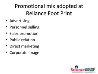 Promotional mix adopted at
Reliance Foot Print
• Advertising
• Personnel selling
• Sales promotion
• Public relation
• Direct marketing
• Corporate image
 