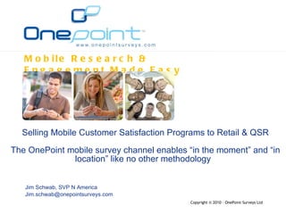 Selling Mobile Customer Satisfaction Programs to Retail & QSR The OnePoint mobile survey channel enables “in the moment” and “in location” like no other methodology  Jim Schwab, SVP N America [email_address] 
