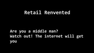 Retail Renvented
Are you a middle man?
Watch out! The internet will get
you
 