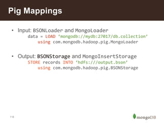 118
Pig Mappings
• Input: BSONLoader and MongoLoader
data = LOAD ‘mongodb://mydb:27017/db.collection’
using com.mongodb.ha...
