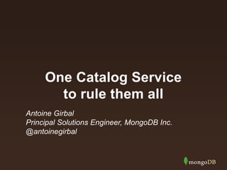 One Catalog Service 
to rule them all 
Antoine Girbal 
Principal Solutions Engineer, MongoDB Inc. 
@antoinegirbal 
 