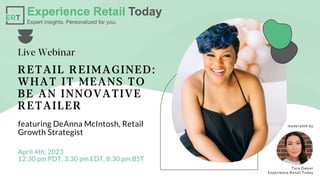 R E T A I L R E I M A G I NE D :
W H A T I T M E A NS T O
B E A N I NNO V A T I V E
R E T A I L E R
Live Webinar
featuring DeAnna McIntosh, Retail
Growth Strategist
April 4th, 2023
12:30 pm PDT, 3:30 pm EDT, 8:30 pm BST
Tara Dwyer
Experience Retail Today
moderated by
 