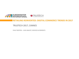 RETAILING REINVENTED: DIGITAL COMMERCE TRENDS IN 2017
TRUSTECH 2017, CANNES
PHILIP BENTON – LEAD ANALYST, SERVICES & PAYMENTS
 