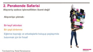 2. Perakende Safarisi
Alışveriş sadece işlevsellikten ibaret değil
Alışverişe çıkmak:
Bir keyif aktivitesi
Bir çeşit dinlenme
Eğlence kaynağı ve arkadaşlarla buluşup paylaşımda
bulunmak için bir fırsat!
Trendwatching, Retail Renaissance
 