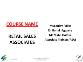 COURSE NAME
RETAIL SALES
ASSOCIATES
Mr.Sanjay Polke
Er. Rahul Agwane
Mr.Nikhil Holdur
Associate Trainers(RSA)
4/22/2020 1
GS TECHNO INNOVATIONS
PVT.LTD.SOLAPUR
 