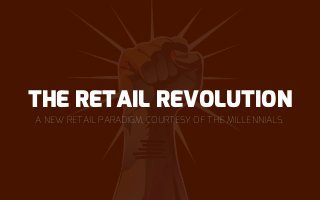 A NEW RETAIL PARADIGM, COURTESY OF THE MILLENNIALS.
THE RETAIL REVOLUTION
 