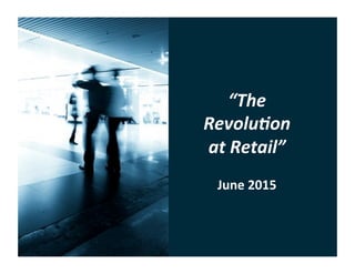 “The	
  
Revolu�on	
  
at	
  Retail”	
  
June	
  2015	
  
 