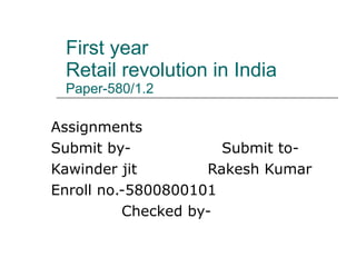 First year Retail revolution in India Paper-580/1.2 Assignments Submit by-  Submit to- Kawinder jit  Rakesh Kumar  Enroll no.-5800800101 Checked by- 