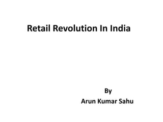 Retail Revolution In India
By
Arun Kumar Sahu
 
