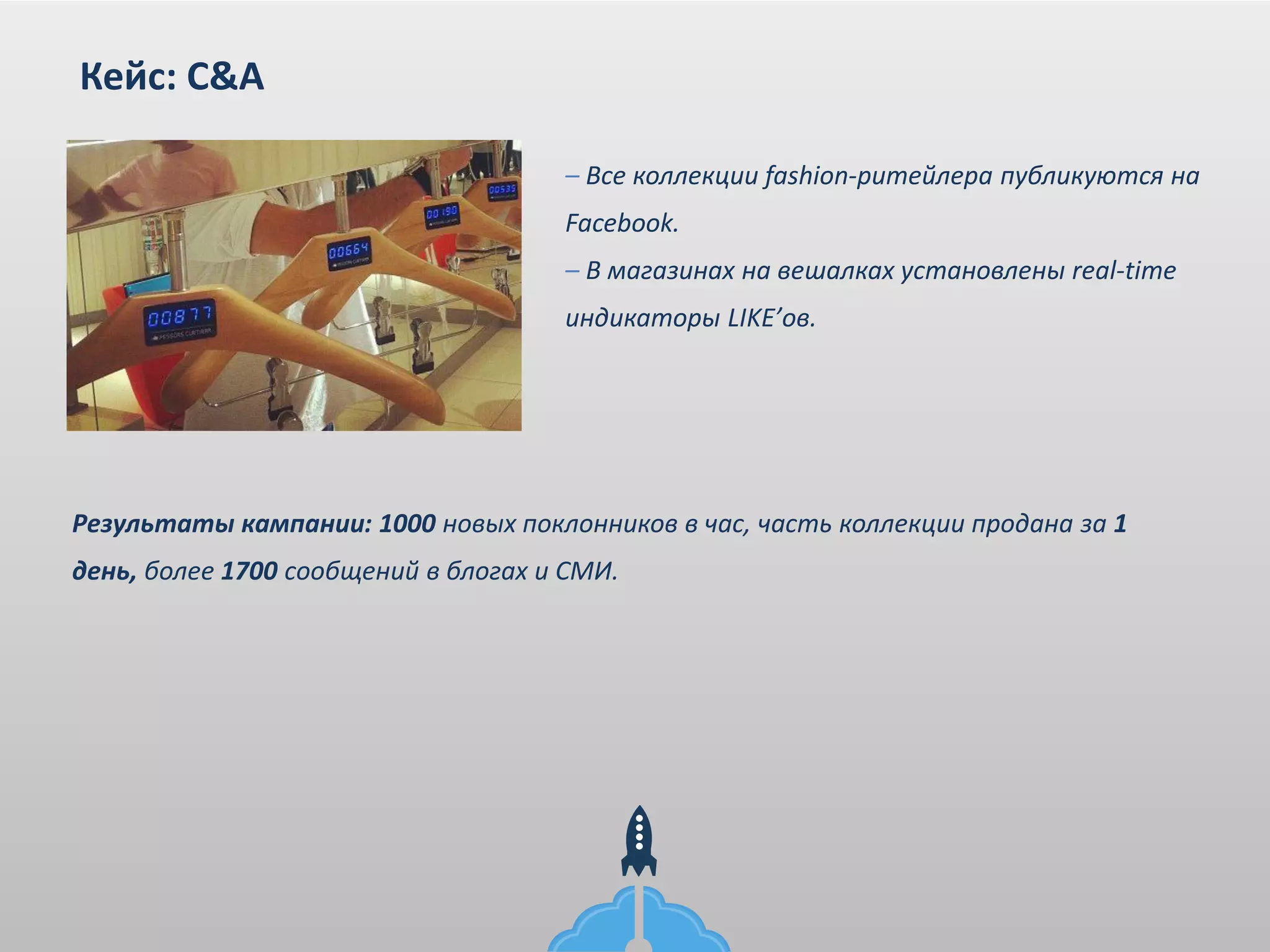 – Все коллекции fashion-ритейлера публикуются на
Facebook.
– В магазинах на вешалках установлены real-time
индикаторы LIKE’ов.
Кейс: C&A
Результаты кампании: 1000 новых поклонников в час, часть коллекции продана за 1
день, более 1700 сообщений в блогах и СМИ.
 