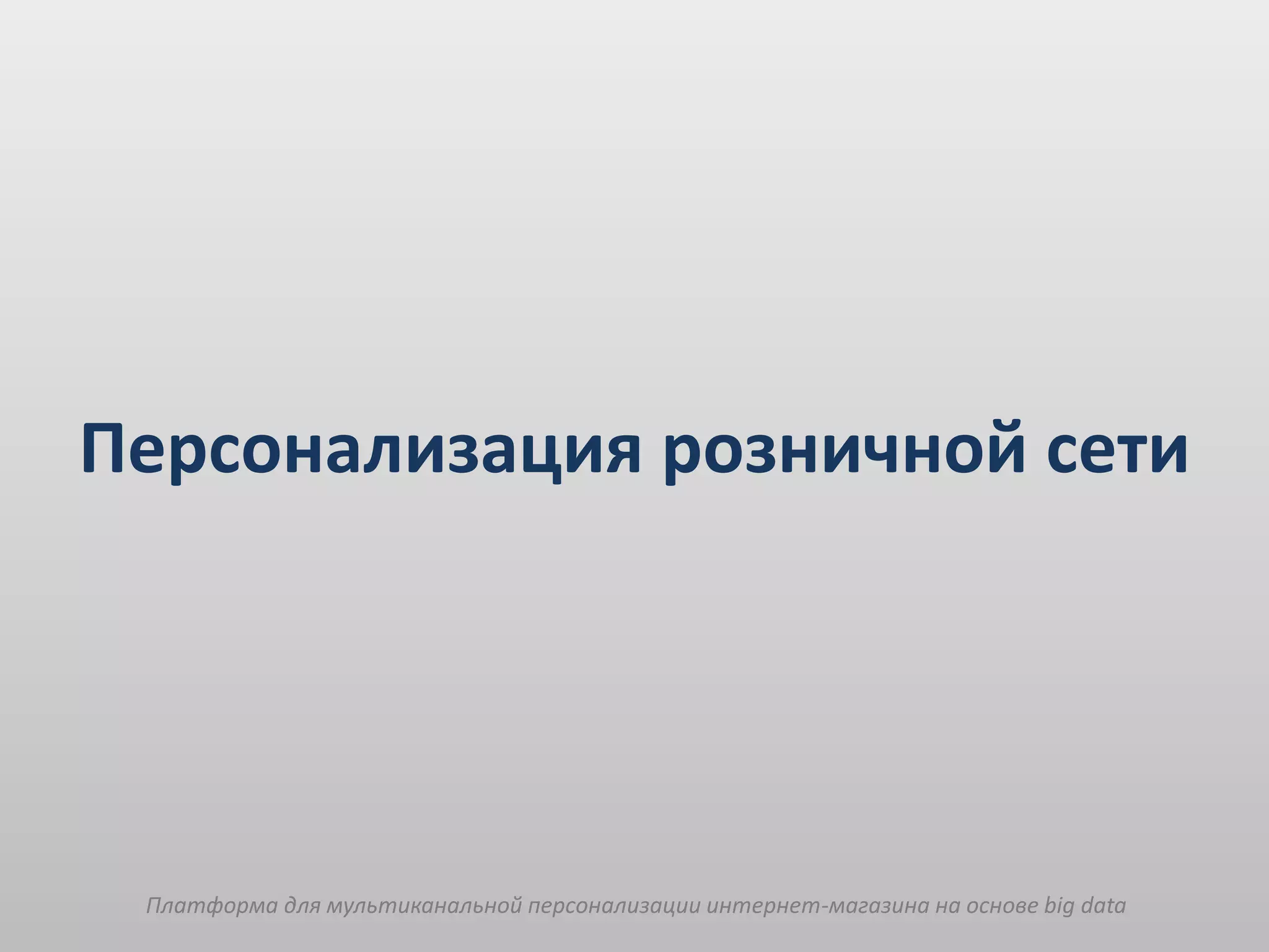 Платформа для мультиканальной персонализации интернет-магазина на основе big data
Персонализация розничной сети
 
